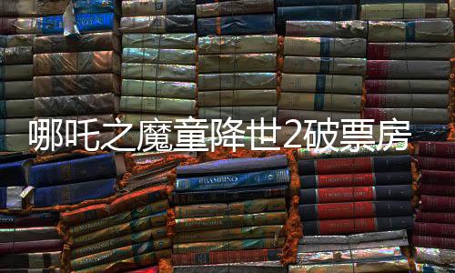 哪吒之魔童降世2破票房新纪录，震撼数字揭秘背后成功之道