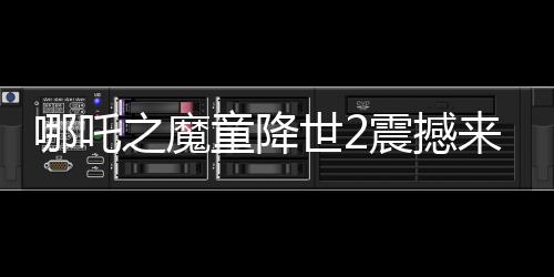哪吒之魔童降世2震撼来袭，美媒罕见盛赞，霸榜全球！