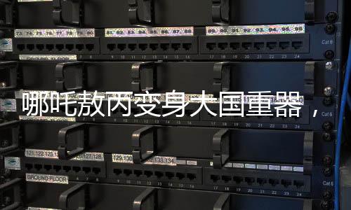 哪吒敖丙变身大国重器，炫酷科技展现中国力量