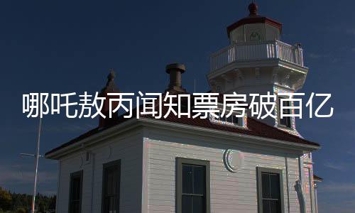 哪吒敖丙闻知票房破百亿，反应彰显人气飙升