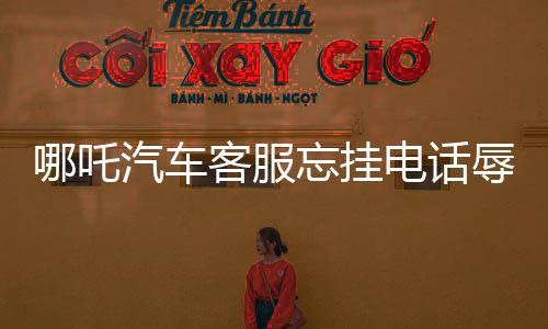 哪吒汽车客服忘挂电话辱骂车主事件引发社会关注