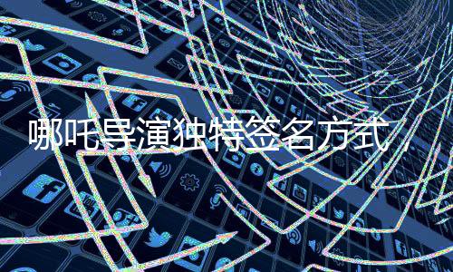 哪吒导演独特签名方式，绘制英勇哪吒形象，展现导演别样风采