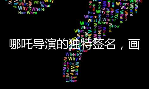 哪吒导演的独特签名，画中的哪吒形象诠释艺术匠心