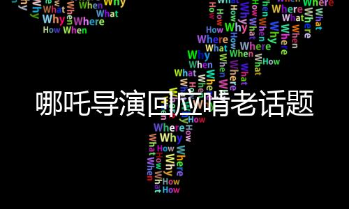 哪吒导演回应啃老话题
