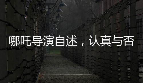 哪吒导演自述，认真与否，观众一目了然