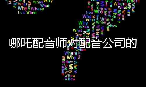 哪吒配音师对配音公司的控诉，疑点与争议引发业内深思