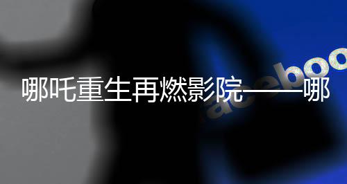 哪吒重生再燃影院——哪吒2票房冲破十四亿大关