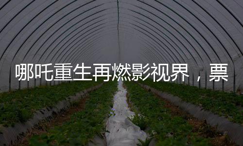 哪吒重生再燃影视界，票房破97亿，刷新历史记录