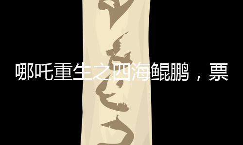 哪吒重生之四海鲲鹏，票房突破140亿，刷新神话传奇