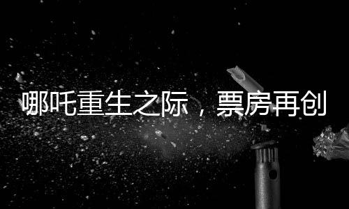 哪吒重生之际，票房再创佳绩，突破95亿大关