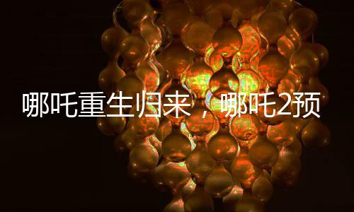 哪吒重生归来，哪吒2预测票房冲刺67亿大关