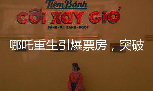 哪吒重生引爆票房，突破97亿大关，一部现象级电影的崛起
