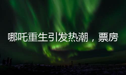 哪吒重生引发热潮，票房突破95亿大关——国产动画电影的新里程碑
