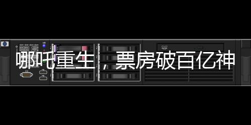 哪吒重生，票房破百亿神话背后的故事，一二三四五六七八九十探秘