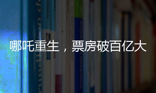 哪吒重生，票房破百亿大关，究竟隐藏哪些魔力？一探究竟！