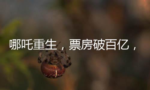 哪吒重生，票房破百亿，刷新神话传奇的二三事