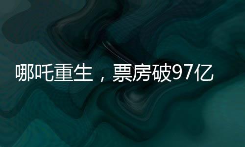 哪吒重生，票房破97亿，打破记录再创辉煌