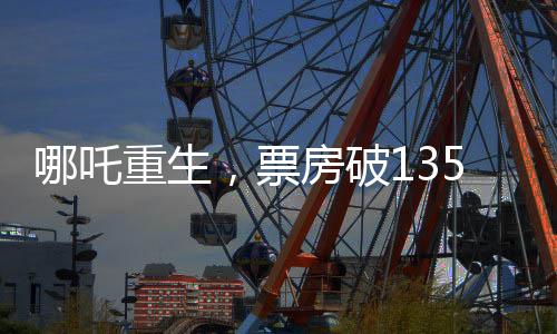 哪吒重生，票房破135亿，刷新神话传奇！