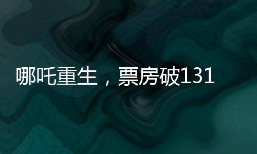 哪吒重生，票房破131亿，刷新神话传奇！