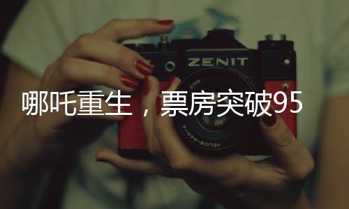 哪吒重生，票房突破95亿，刷新记录！