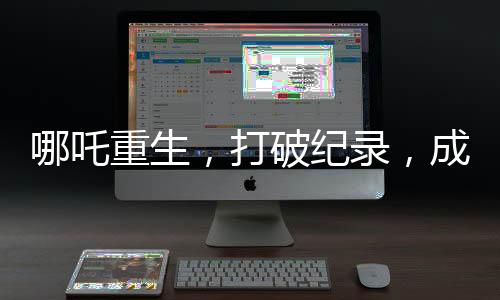 哪吒重生，打破纪录，成为首部百亿电影巨制