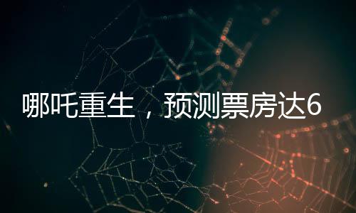 哪吒重生，预测票房达67亿，电影市场的新里程碑