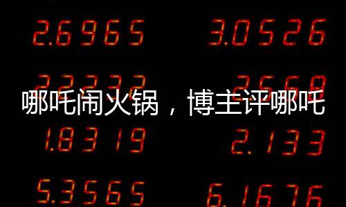 哪吒闹火锅，博主评哪吒2精心炒出的预制菜