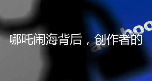哪吒闹海背后，创作者的心境变革揭秘