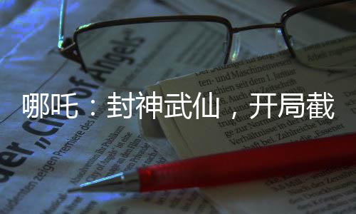 哪吒：封神武仙，开局截胡苏妲己