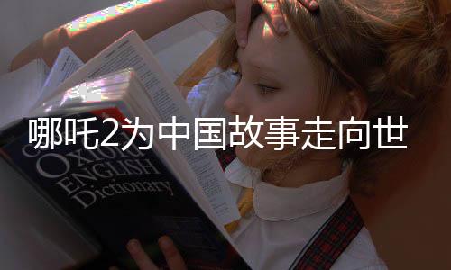 哪吒2为中国故事走向世界打样儿