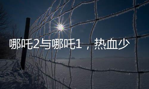 哪吒2与哪吒1，热血少年的再次贴贴