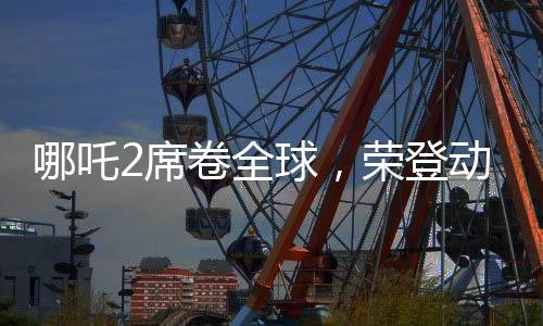哪吒2席卷全球，荣登动画票房第二宝座