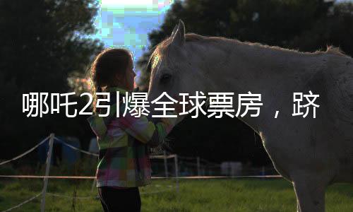 哪吒2引爆全球票房，跻身全球票房榜前二十八