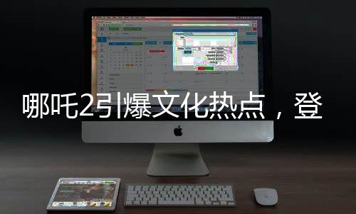 哪吒2引爆文化热点，登上新闻联播