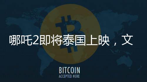 哪吒2即将泰国上映，文化碰撞下的奇幻之旅备受期待