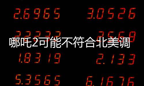 哪吒2可能不符合北美调性的深度解读