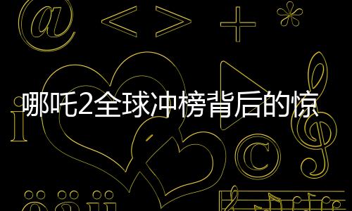 哪吒2全球冲榜背后的惊人表现与全新态势——直冲全球第七的魅力解码