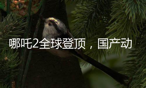 哪吒2全球登顶，国产动画的新里程碑