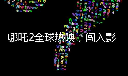 哪吒2全球热映，闯入影史票房榜前22位，刷新神话的壮举