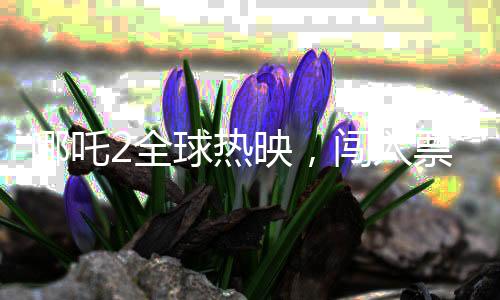 哪吒2全球热映，闯入票房榜前三十