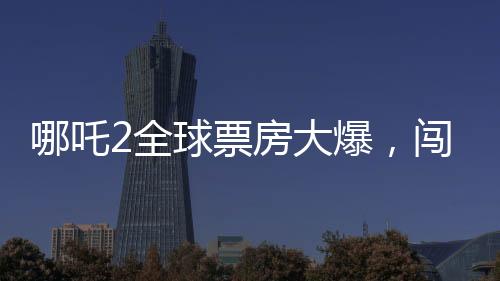 哪吒2全球票房大爆，闯入全球票房榜前三十五