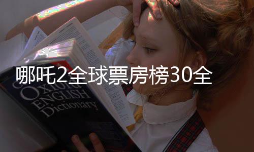 哪吒2全球票房榜30全面解读