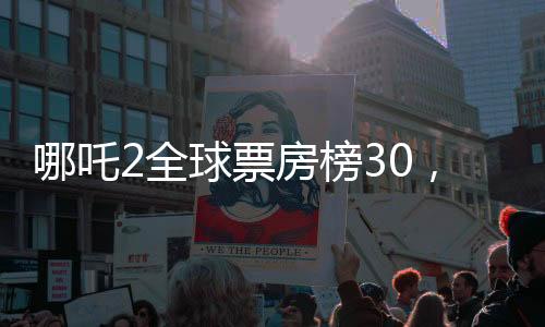 哪吒2全球票房榜30，揭秘电影成功的背后故事
