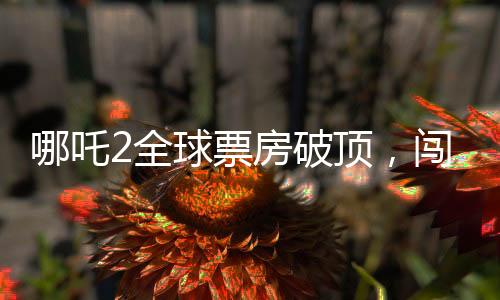 哪吒2全球票房破顶，闯入全球榜单前六名！