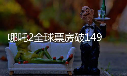 哪吒2全球票房破149亿，刷新纪录，引领动画新纪元