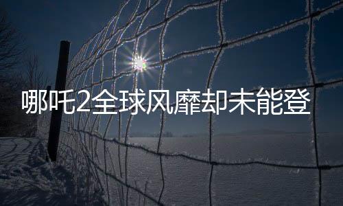 哪吒2全球风靡却未能登陆台湾，文化差异或成影片市场绊脚石