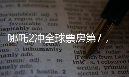 哪吒2冲全球票房第7，中国电影再创辉煌
