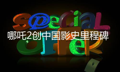哪吒2创中国影史里程碑，首部突破80亿票房巨制