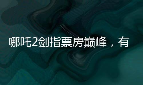 哪吒2剑指票房巅峰，有望与影史传奇泰坦尼克号比肩