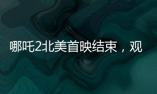 哪吒2北美首映结束，观众鼓掌1分钟，中国文化海外影响力再升温